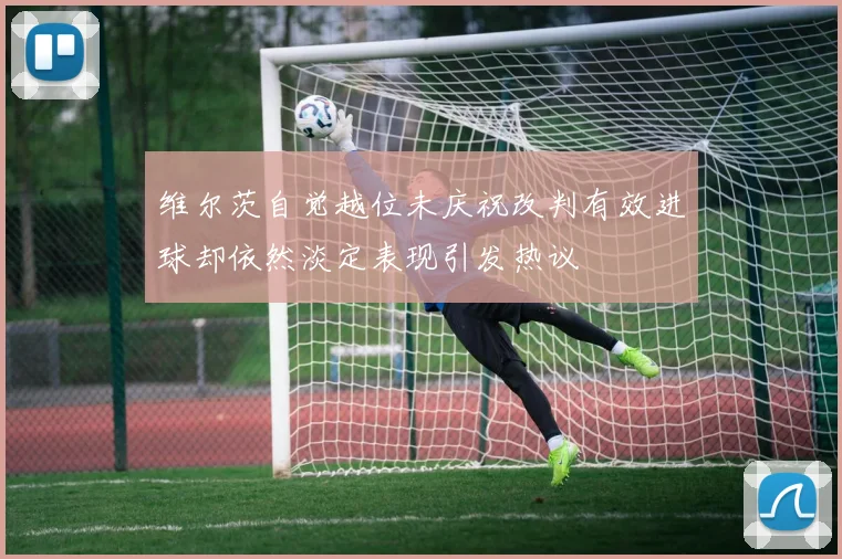 维尔茨自觉越位未庆祝改判有效进球却依然淡定表现引发热议