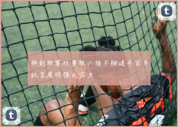 热刺联赛对曼联六场不败追平百年纪录展现强大实力