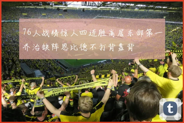 76人战绩惊人四连胜高居东部第一乔治缺阵恩比德不打背靠背