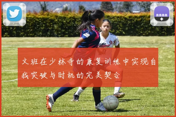 文班在少林寺的康复训练中实现自我突破与时机的完美契合