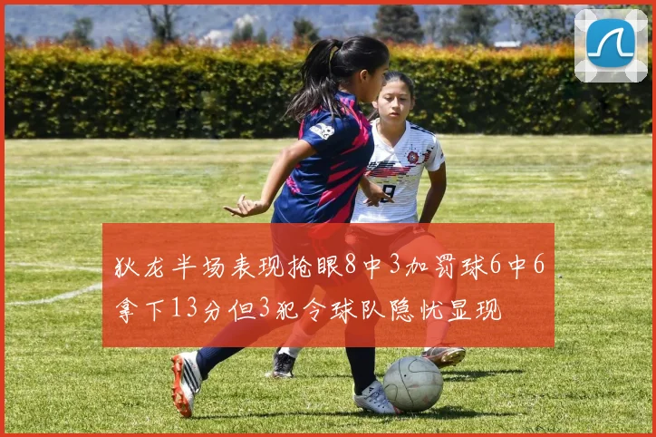 狄龙半场表现抢眼8中3加罚球6中6拿下13分但3犯令球队隐忧显现