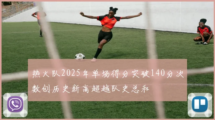 热火队2025年单场得分突破140分次数创历史新高超越队史总和