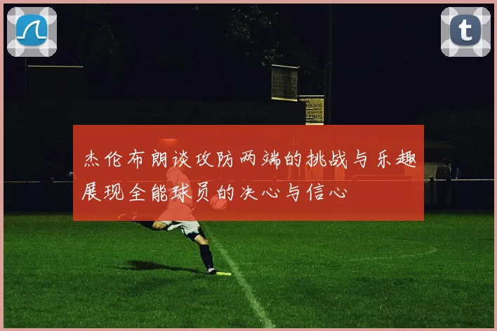杰伦布朗谈攻防两端的挑战与乐趣展现全能球员的决心与信心