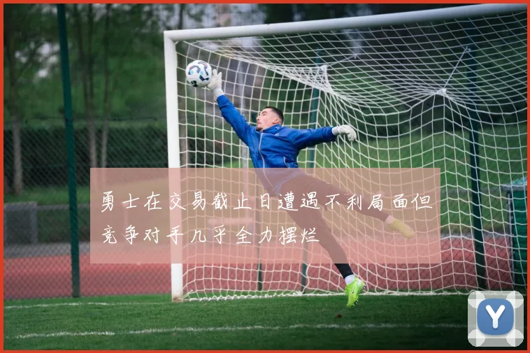 勇士在交易截止日遭遇不利局面但竞争对手几乎全力摆烂