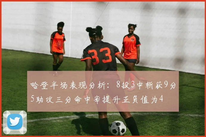 哈登半场表现分析：8投3中斩获9分5助攻三分命中率提升正负值为4