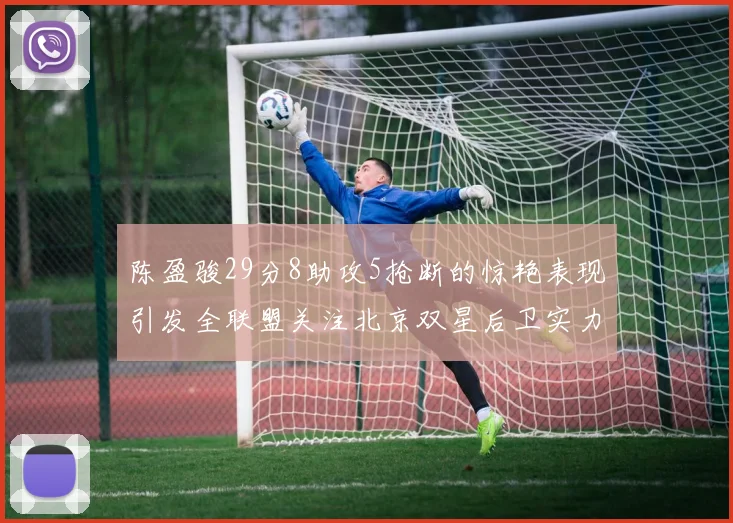 陈盈骏29分8助攻5抢断的惊艳表现引发全联盟关注北京双星后卫实力不容小觑