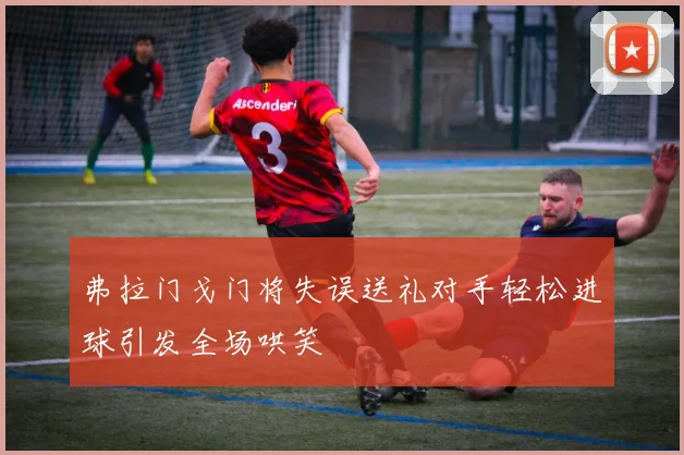弗拉门戈门将失误送礼对手轻松进球引发全场哄笑