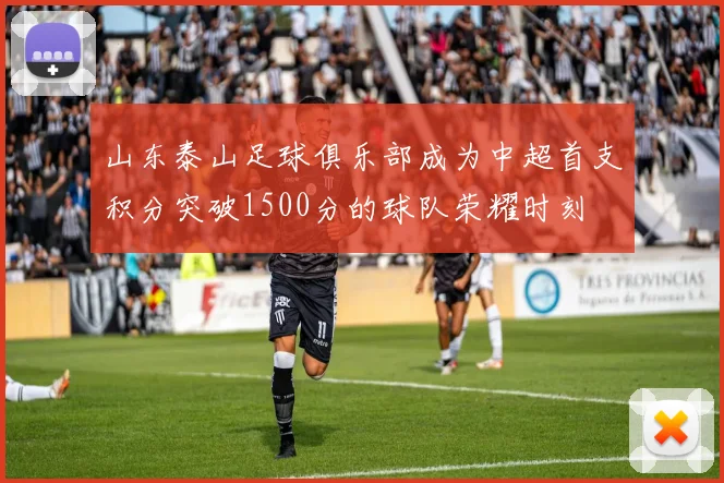 山东泰山足球俱乐部成为中超首支积分突破1500分的球队荣耀时刻