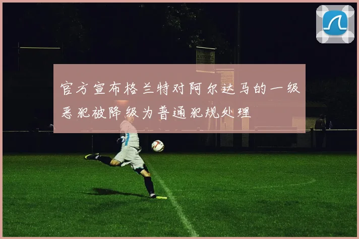 官方宣布格兰特对阿尔达马的一级恶犯被降级为普通犯规处理