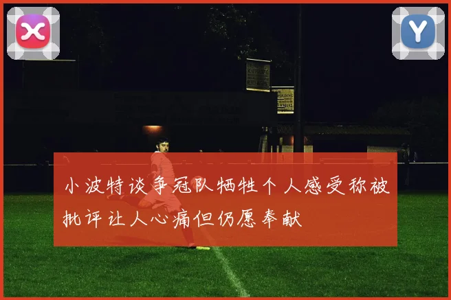 小波特谈争冠队牺牲个人感受称被批评让人心痛但仍愿奉献