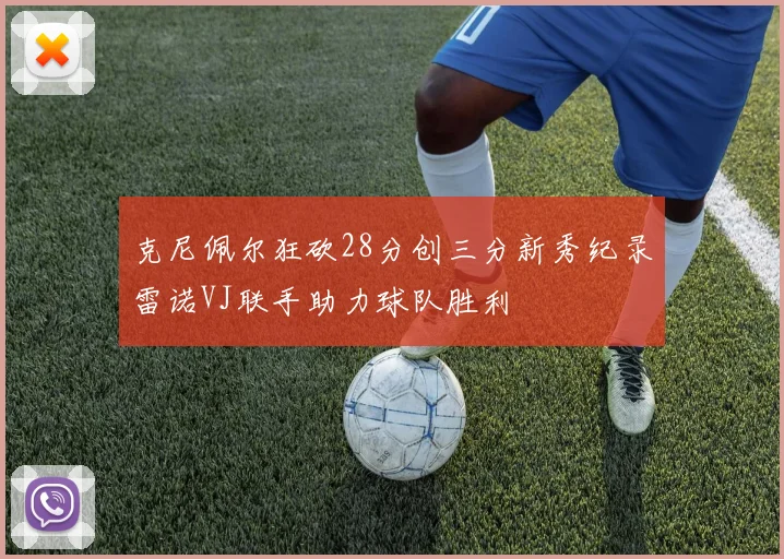 克尼佩尔狂砍28分创三分新秀纪录雷诺VJ联手助力球队胜利
