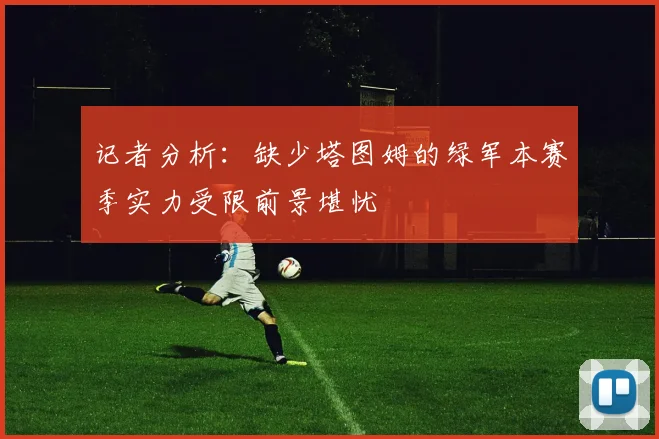 记者分析：缺少塔图姆的绿军本赛季实力受限前景堪忧