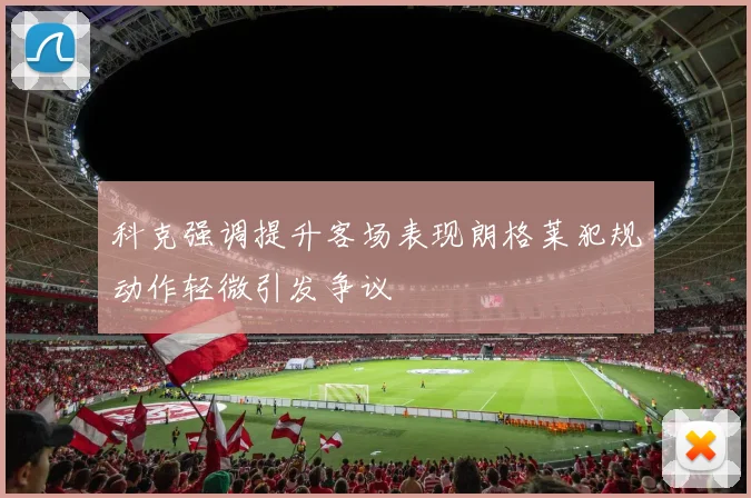 科克强调提升客场表现朗格莱犯规动作轻微引发争议