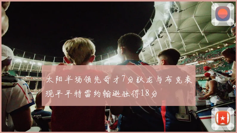 太阳半场领先奇才7分狄龙与布克表现平平特雷约翰逊独得18分