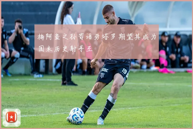 梅阿查之孙寄语劳塔罗期望其成为国米历史射手王