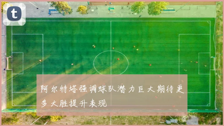 阿尔特塔强调球队潜力巨大期待更多大胜提升表现