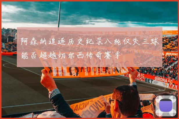 阿森纳追逐历史纪录八轮仅失三球能否超越切尔西传奇赛季