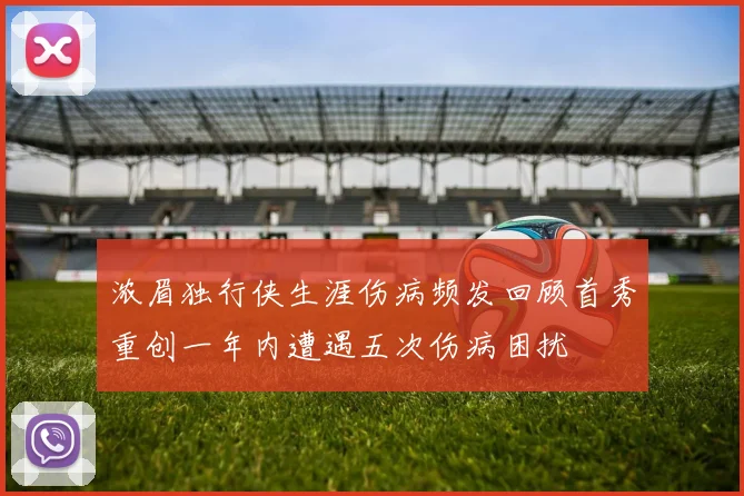 浓眉独行侠生涯伤病频发回顾首秀重创一年内遭遇五次伤病困扰