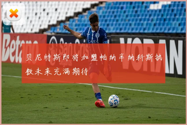贝尼特斯即将加盟帕纳辛纳科斯执教未来充满期待
