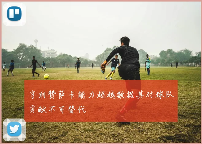 亨利赞萨卡能力超越数据其对球队贡献不可替代