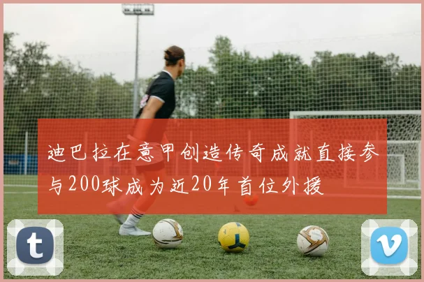 迪巴拉在意甲创造传奇成就直接参与200球成为近20年首位外援