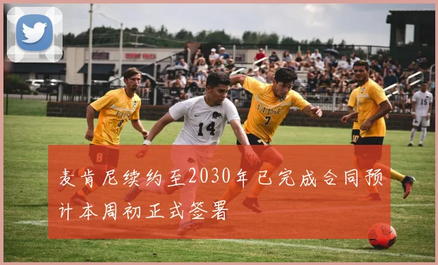麦肯尼续约至2030年已完成合同预计本周初正式签署