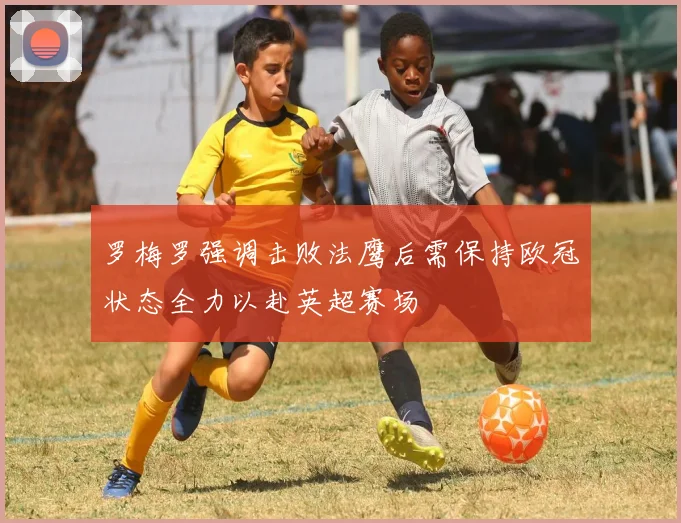 罗梅罗强调击败法鹰后需保持欧冠状态全力以赴英超赛场
