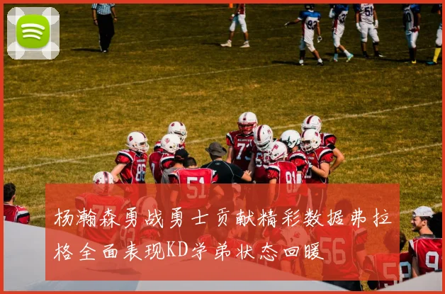 杨瀚森勇战勇士贡献精彩数据弗拉格全面表现KD学弟状态回暖