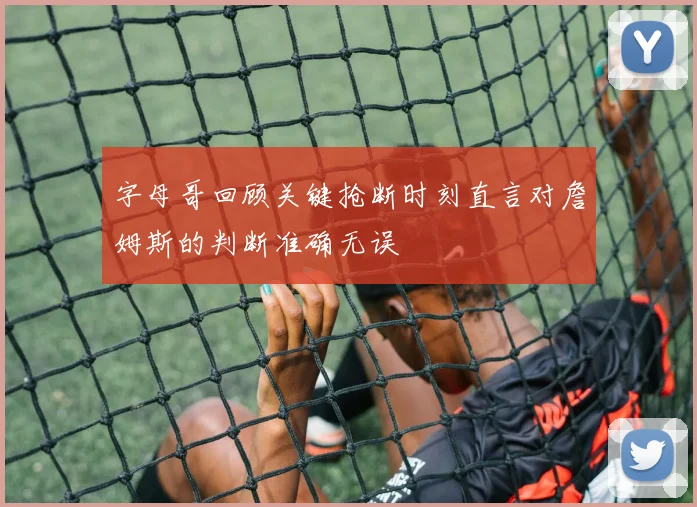 字母哥回顾关键抢断时刻直言对詹姆斯的判断准确无误