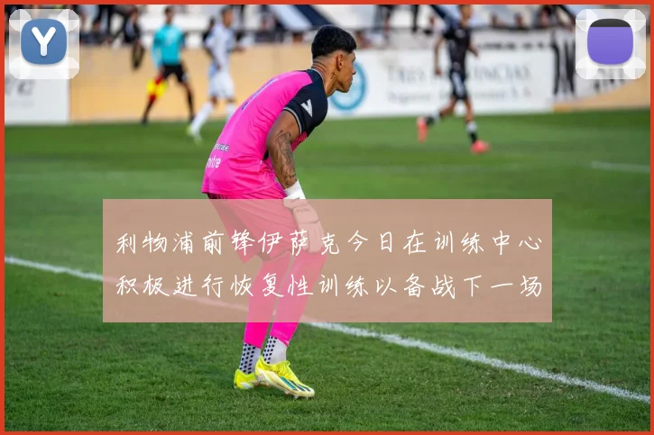 利物浦前锋伊萨克今日在训练中心积极进行恢复性训练以备战下一场比赛