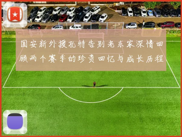 国安新外援孔特告别老东家深情回顾两个赛季的珍贵回忆与成长历程