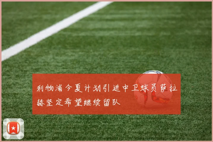 利物浦今夏计划引进中卫球员萨拉赫坚定希望继续留队