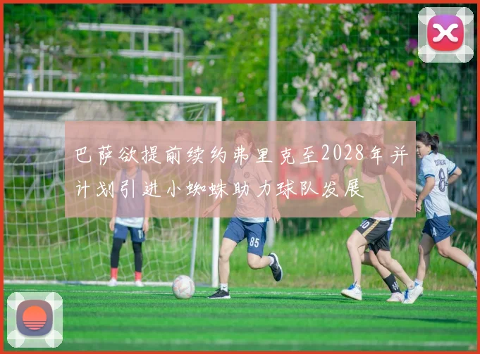 巴萨欲提前续约弗里克至2028年并计划引进小蜘蛛助力球队发展