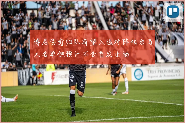 博尼伤愈归队有望入选对阵帕尔马大名单但预计不会首发出场