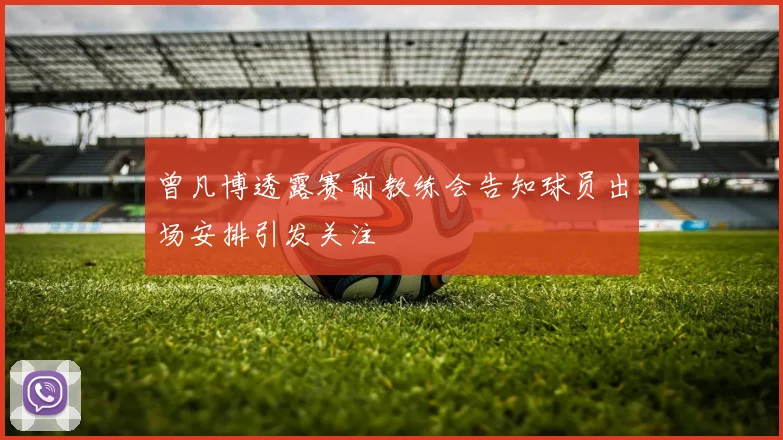 曾凡博透露赛前教练会告知球员出场安排引发关注