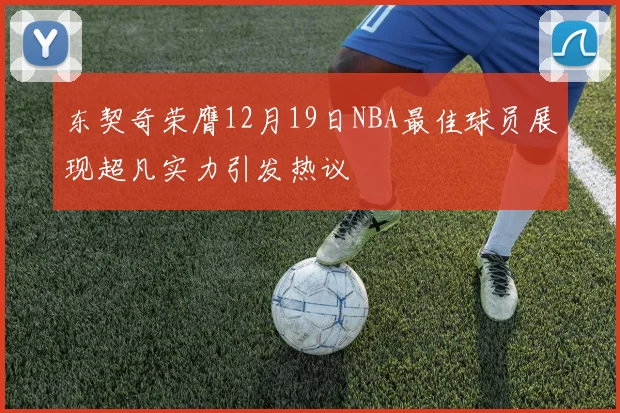 东契奇荣膺12月19日NBA最佳球员展现超凡实力引发热议