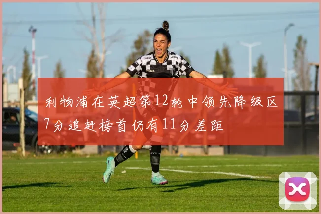 利物浦在英超第12轮中领先降级区7分追赶榜首仍有11分差距