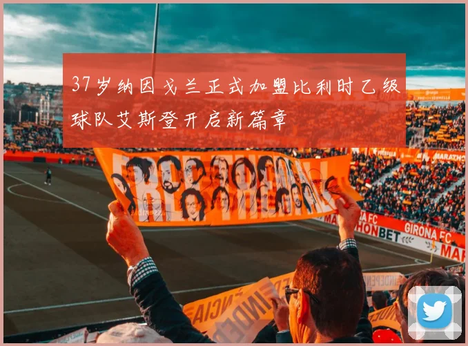 37岁纳因戈兰正式加盟比利时乙级球队艾斯登开启新篇章