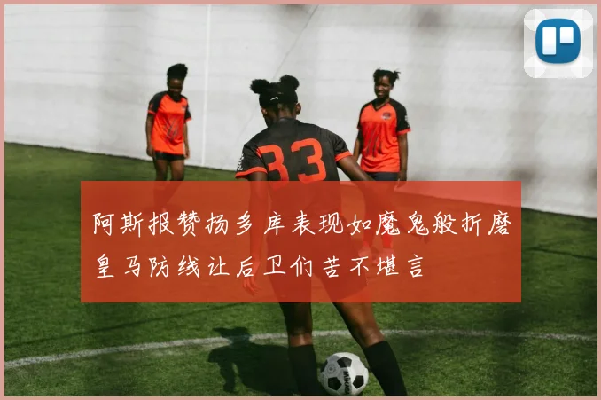 阿斯报赞扬多库表现如魔鬼般折磨皇马防线让后卫们苦不堪言