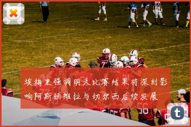 埃梅里强调明天比赛结果将深刻影响阿斯顿维拉与切尔西后续发展