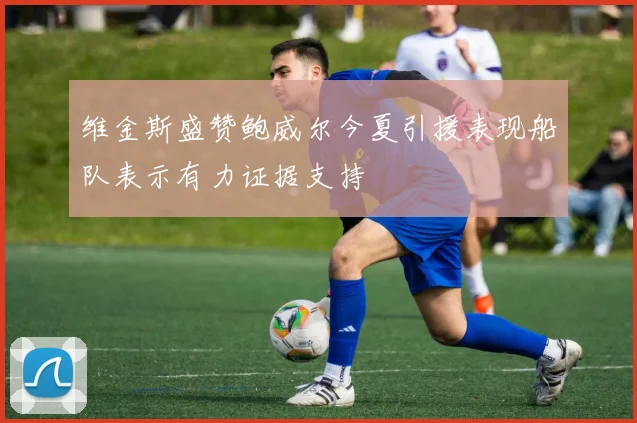 维金斯盛赞鲍威尔今夏引援表现船队表示有力证据支持
