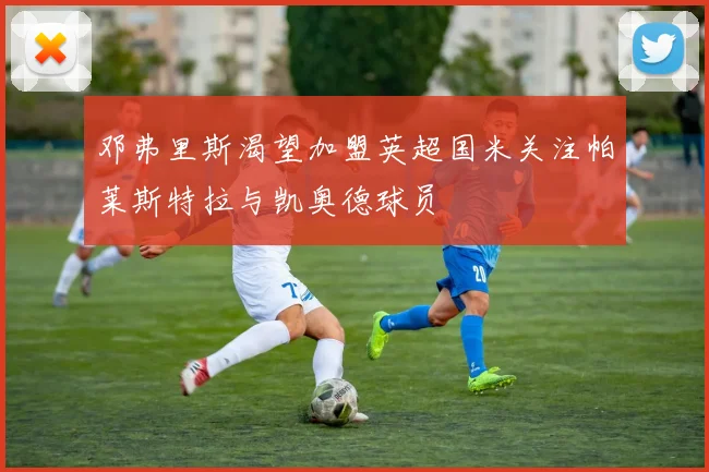 邓弗里斯渴望加盟英超国米关注帕莱斯特拉与凯奥德球员