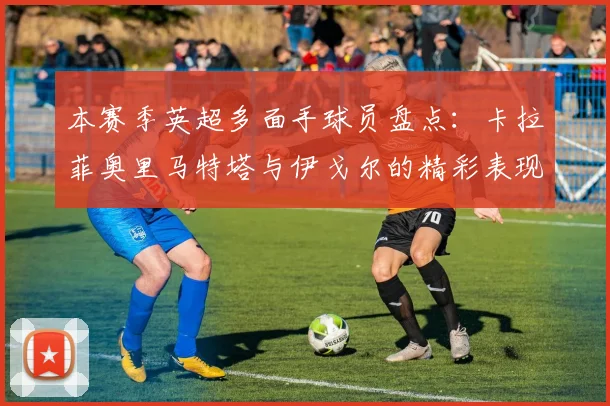 本赛季英超多面手球员盘点：卡拉菲奥里马特塔与伊戈尔的精彩表现